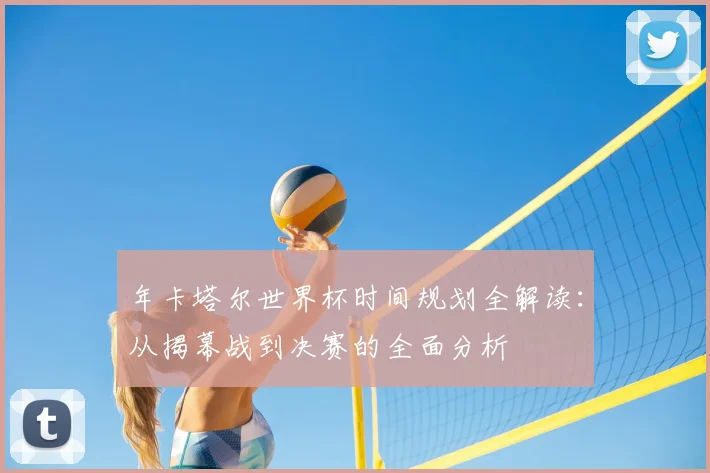 年卡塔尔世界杯时间规划全解读：从揭幕战到决赛的全面分析