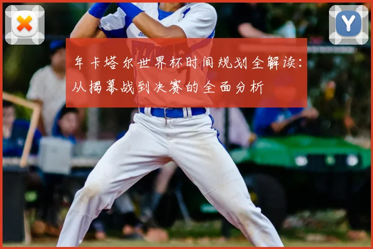 年卡塔尔世界杯时间规划全解读：从揭幕战到决赛的全面分析