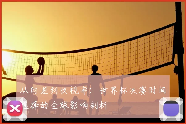 从时差到收视率：世界杯决赛时间选择的全球影响剖析