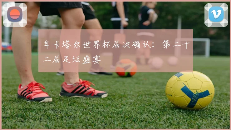 年卡塔尔世界杯届次确认：第二十二届足坛盛宴
