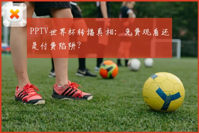 PPTV世界杯转播真相:免费观看还是付费陷阱?