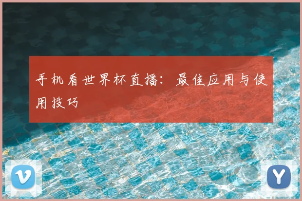 手机看世界杯直播：最佳应用与使用技巧