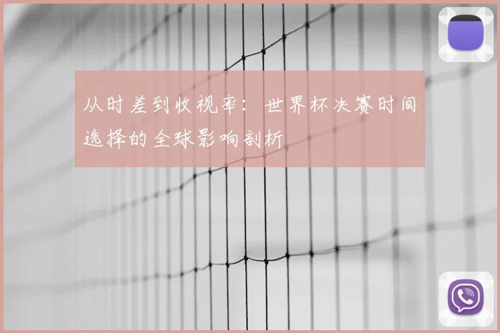 从时差到收视率：世界杯决赛时间选择的全球影响剖析