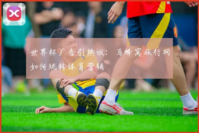 世界杯广告引热议：马蜂窝旅行网如何玩转体育营销