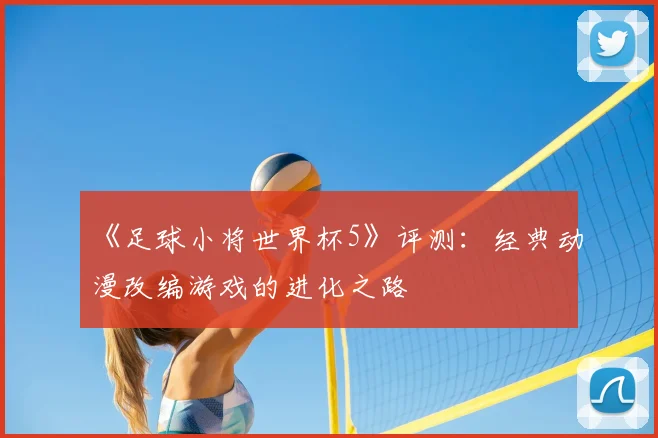 《足球小将世界杯5》评测:经典动漫改编游戏的进化之路