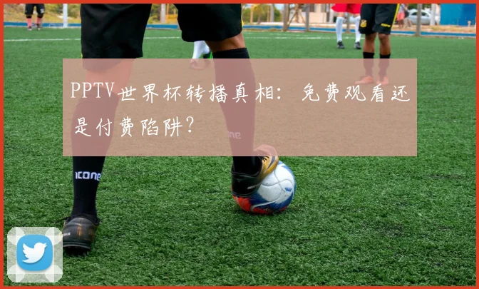 PPTV世界杯转播真相:免费观看还是付费陷阱?