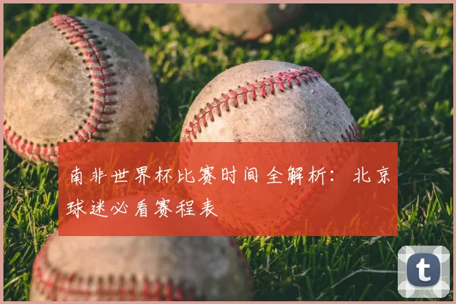 南非世界杯比赛时间全解析：北京球迷必看赛程表