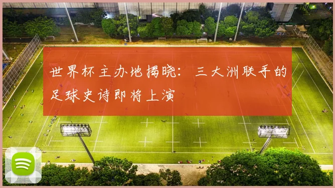 世界杯主办地揭晓：三大洲联手的足球史诗即将上演