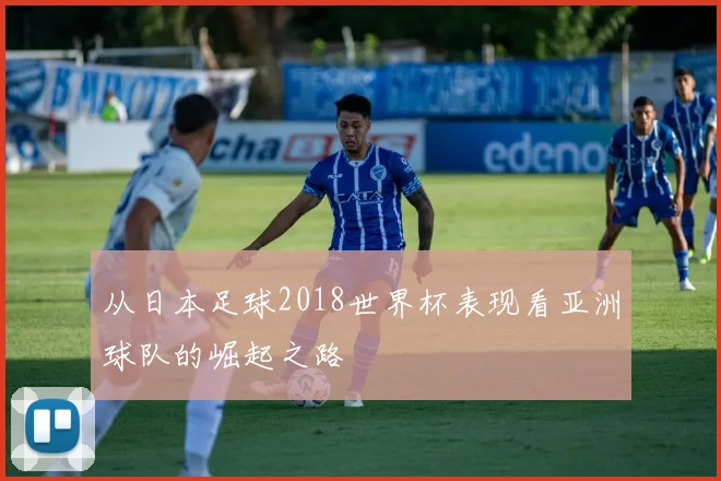 从日本足球2018世界杯表现看亚洲球队的崛起之路