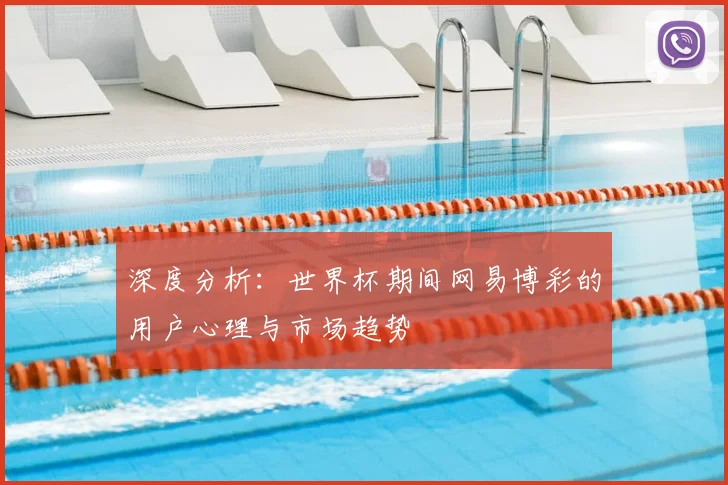 深度分析：世界杯期间网易博彩的用户心理与市场趋势