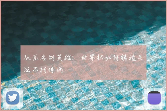 从无名到英雄：世界杯如何铸造足坛不朽传说