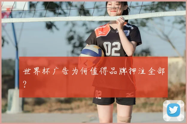 世界杯广告为何值得品牌押注全部？