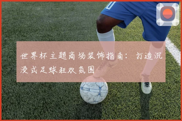 世界杯主题商场装饰指南：打造沉浸式足球狂欢氛围