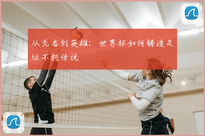 从无名到英雄：世界杯如何铸造足坛不朽传说