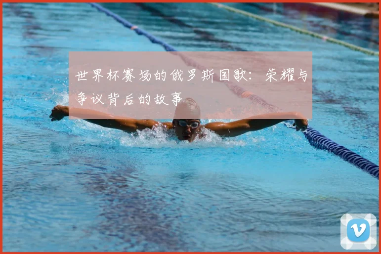 世界杯赛场的俄罗斯国歌:荣耀与争议背后的故事