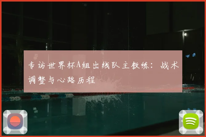 专访世界杯A组出线队主教练:战术调整与心路历程