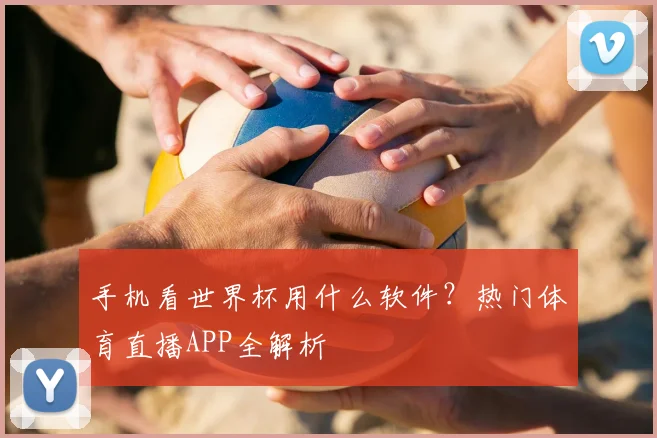 手机看世界杯用什么软件？热门体育直播APP全解析