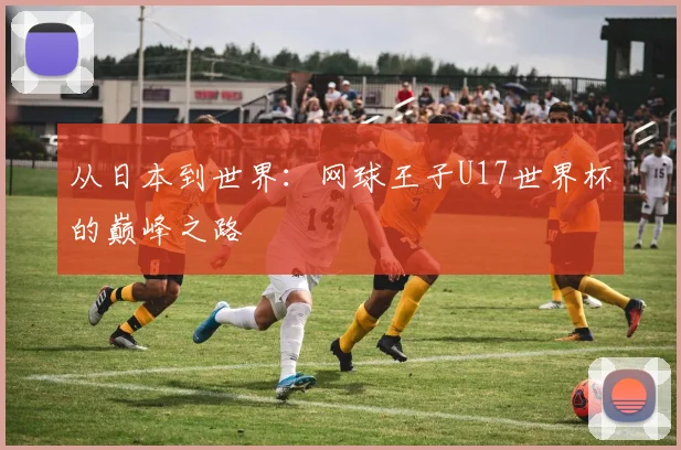 从日本到世界：网球王子U17世界杯的巅峰之路