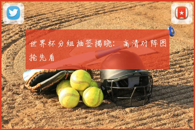世界杯分组抽签揭晓:高清对阵图抢先看
