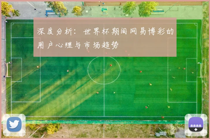 深度分析：世界杯期间网易博彩的用户心理与市场趋势