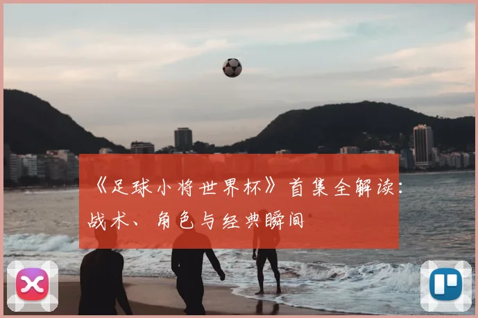 《足球小将世界杯》首集全解读:战术、角色与经典瞬间