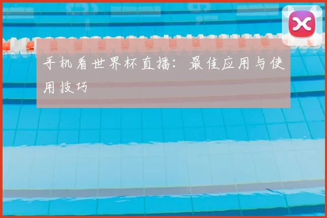 手机看世界杯直播:最佳应用与使用技巧
