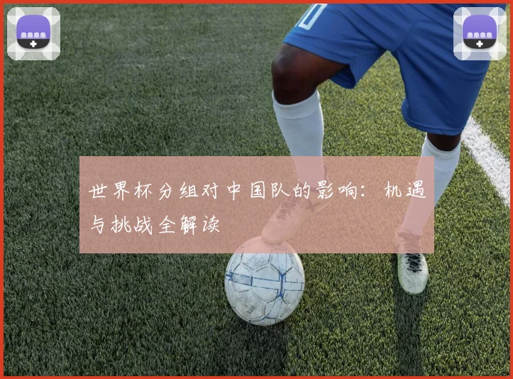 世界杯分组对中国队的影响:机遇与挑战全解读