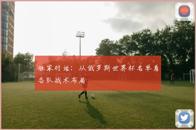 独家对话:从俄罗斯世界杯名单看各队战术布局