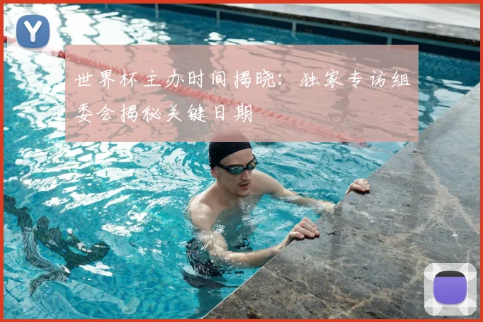 世界杯主办时间揭晓：独家专访组委会揭秘关键日期