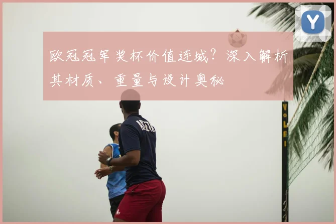 欧冠冠军奖杯价值连城？深入解析其材质、重量与设计奥秘