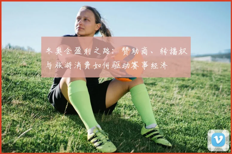 冬奥会盈利之路：赞助商、转播权与旅游消费如何驱动赛事经济