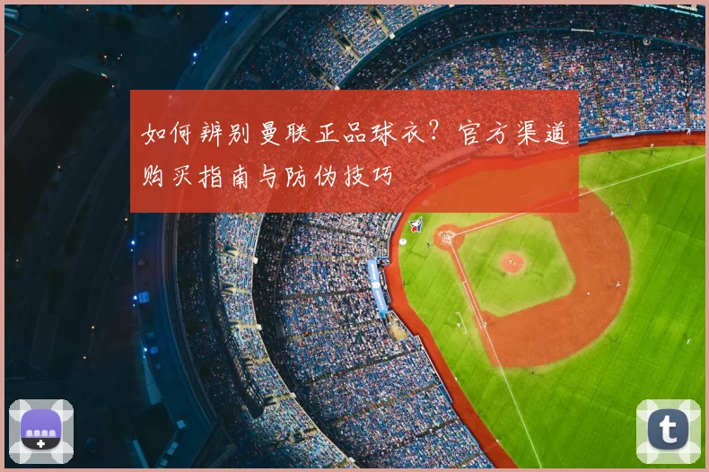 如何辨别曼联正品球衣？官方渠道购买指南与防伪技巧
