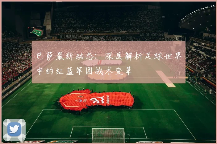 巴萨最新动态：深度解析足球世界中的红蓝军团战术变革