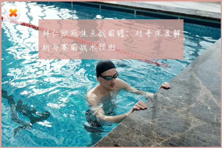 拜仁欧冠焦点战前瞻：对手深度解析与赛前战术预测