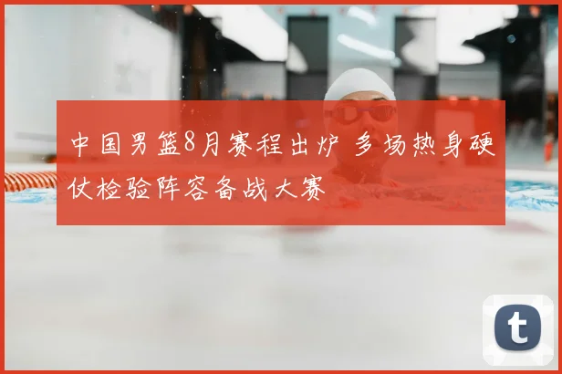 中国男篮8月赛程出炉 多场热身硬仗检验阵容备战大赛