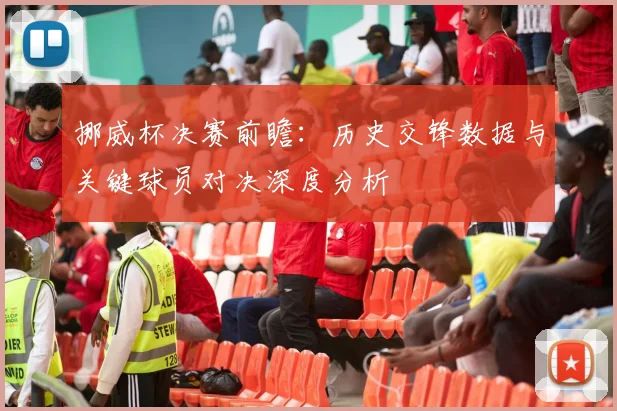 挪威杯决赛前瞻：历史交锋数据与关键球员对决深度分析