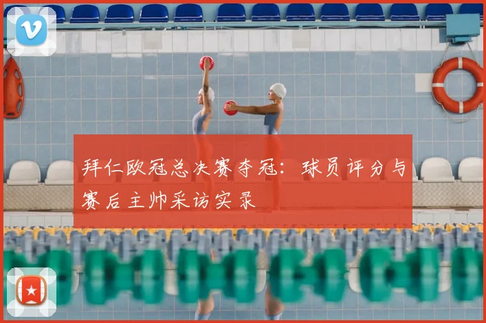 拜仁欧冠总决赛夺冠：球员评分与赛后主帅采访实录