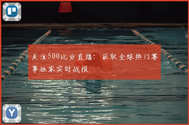 关注500比分直播：获取全球热门赛事独家实时战报