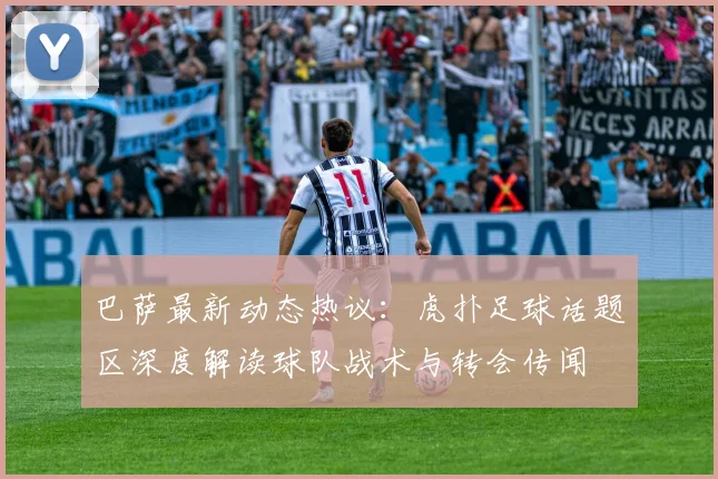 巴萨最新动态热议：虎扑足球话题区深度解读球队战术与转会传闻