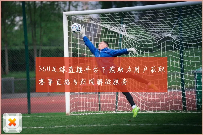 360足球直播平台下载助力用户获取赛事直播与新闻解读服务