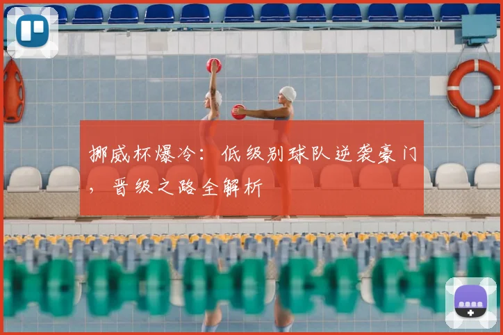 挪威杯爆冷：低级别球队逆袭豪门，晋级之路全解析