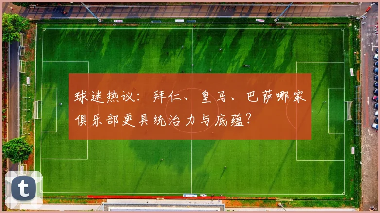 球迷热议：拜仁、皇马、巴萨哪家俱乐部更具统治力与底蕴？