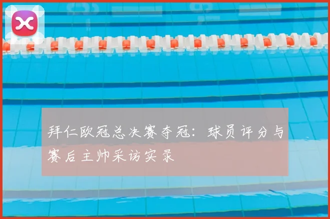 拜仁欧冠总决赛夺冠：球员评分与赛后主帅采访实录