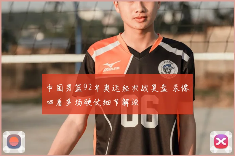 中国男篮92年奥运经典战复盘 录像回看多场硬仗细节解读