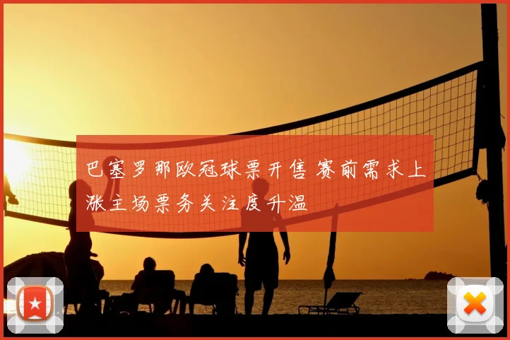 巴塞罗那欧冠球票开售 赛前需求上涨主场票务关注度升温