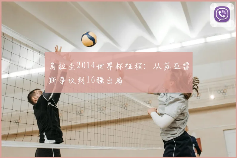 乌拉圭2014世界杯征程：从苏亚雷斯争议到16强出局