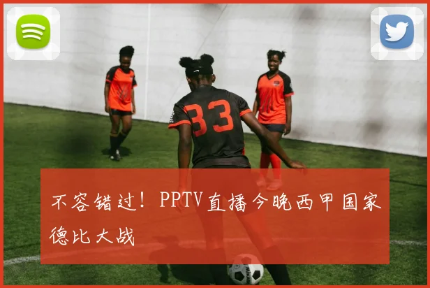 不容错过！PPTV直播今晚西甲国家德比大战