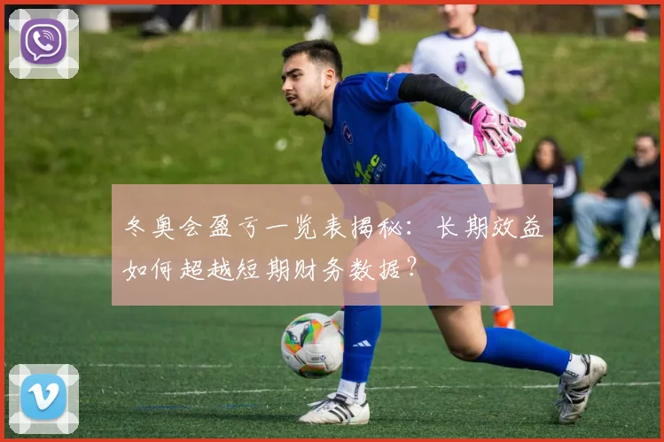 冬奥会盈亏一览表揭秘：长期效益如何超越短期财务数据？