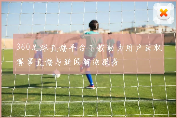 360足球直播平台下载助力用户获取赛事直播与新闻解读服务