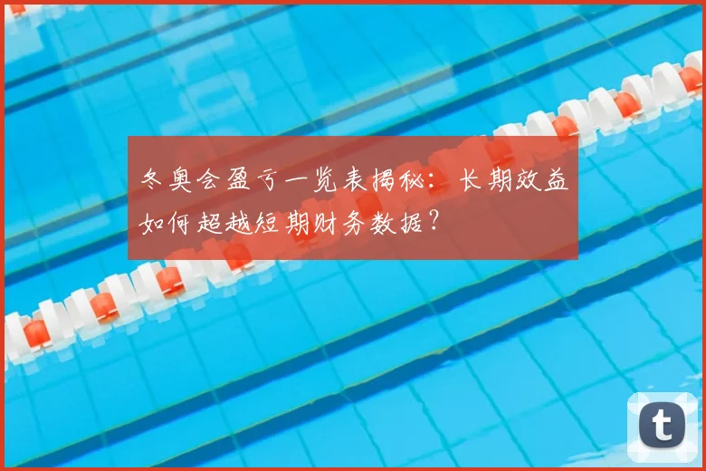 冬奥会盈亏一览表揭秘：长期效益如何超越短期财务数据？